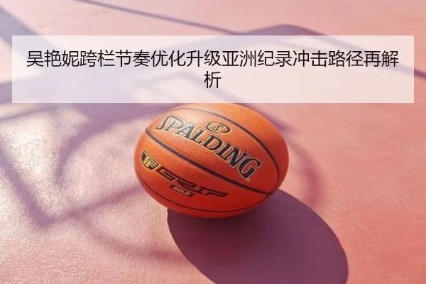 吴艳妮跨栏节奏优化升级亚洲纪录冲击路径再解析