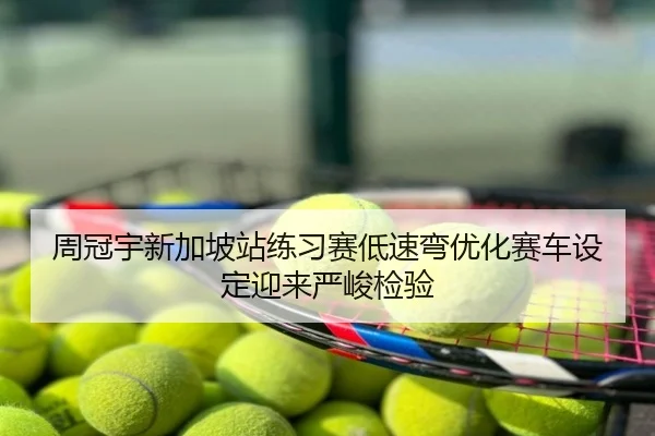 周冠宇新加坡站练习赛低速弯优化赛车设定迎来严峻检验