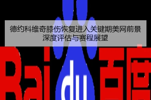 德约科维奇膝伤恢复进入关键期美网前景深度评估与赛程展望