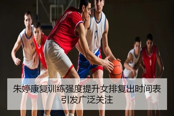 朱婷康复训练强度提升女排复出时间表引发广泛关注